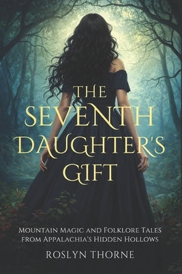 The Seventh Daughter's Gift: Mountain Magic and Folklore Tales from Appalachia's Hidden Hollows by Thorne, Roslyn