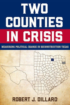 Two Counties in Crisis: Measuring Political Change in Reconstruction Texas Volume 8 by Dillard, Robert J.