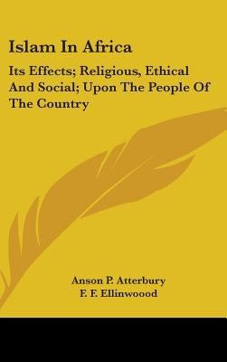 Islam In Africa: Its Effects; Religious, Ethical And Social; Upon The People Of The Country by Atterbury, Anson P.