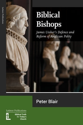 Biblical Bishops: James Ussher's Defence and Reform of Anglican Polity by Blair, Peter