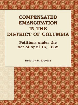 Compensated Emancipation in the District of Columbia: Petitions Under the Act of April 16, 1862 by Provine, Dorothy S.