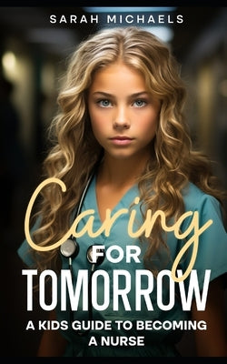 Caring for Tomorrow: A Kids Guide to Becoming a Nurse by Michaels, Sarah
