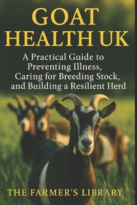 Goat Health UK: Essential Care & Disease Prevention for Healthy, Productive Herds: Feeding, Housing & Natural Goat Management for British Smallholders by Library, Farmer's