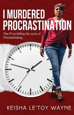 I Murdered Procrastination: The P's to Killing the Cycle of Procrastinating by Wayne, Keisha Le