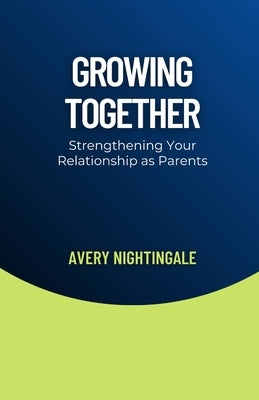 Growing Together: Strengthening Your Relationship as Parents by Nightingale, Avery