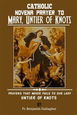 Catholic Novena Prayer To Mary, Untier Of Knots: Prayers That Never Fails To Our Lady, Untier Of Knots by Gallagher, Benjamin