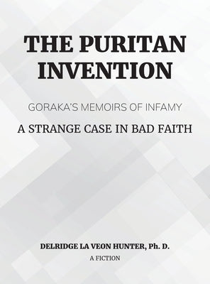 The Puritan Invention: Goraka's Memoirs of Infamy: A Strange Case of Bad Faith by Hunter, Ph. D. Delridge