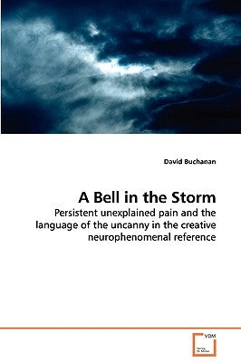A Bell in the Storm - Persistent unexplained pain and the language of the uncanny in the creative neurophenomenal reference by Buchanan, David