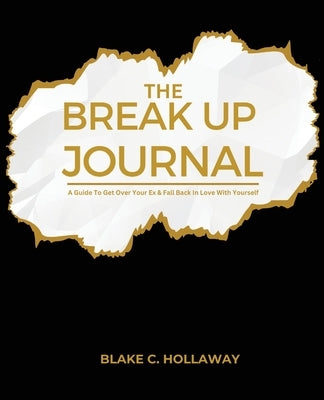 The Break Up Journal: A Guide To Get Over Your Ex & Fall Back In Love With Yourself by Hollaway, Blake C.