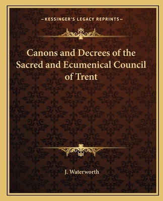 Canons and Decrees of the Sacred and Ecumenical Council of Trent by Waterworth, J.