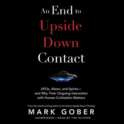 An End to Upside Down Contact: Ufos, Aliens, and Spirits--And Why Their Ongoing Interaction with Human Civilization Matters by Gober, Mark