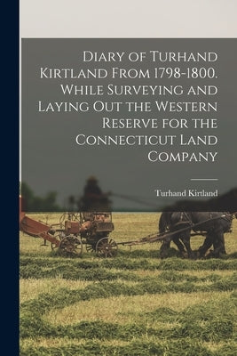 Diary of Turhand Kirtland From 1798-1800. While Surveying and Laying out the Western Reserve for the Connecticut Land Company by Kirtland, Turhand