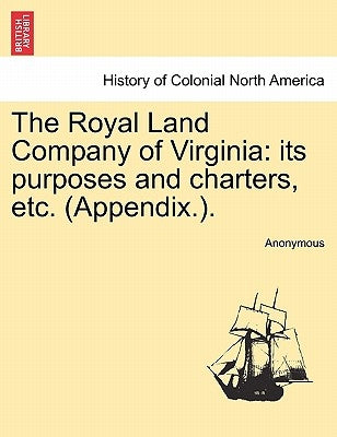 The Royal Land Company of Virginia: Its Purposes and Charters, Etc. (Appendix.). by Anonymous