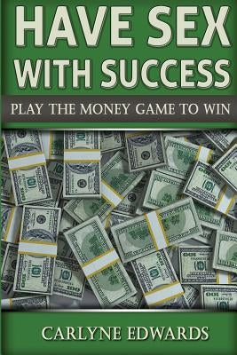 Have sex with success: Play The Money Game To Win. Real Estate, Money, Success, finance and self-help by Edwards, Carlyne