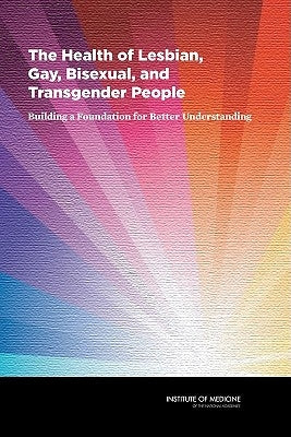The Health of Lesbian, Gay, Bisexual, and Transgender People: Building a Foundation for Better Understanding by Institute of Medicine