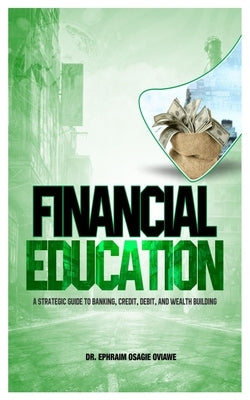 Financial Education: A Strategic Guied to Banking, Credit, Debit, and Wealth Building by Oviawe, Ephraim Osagie