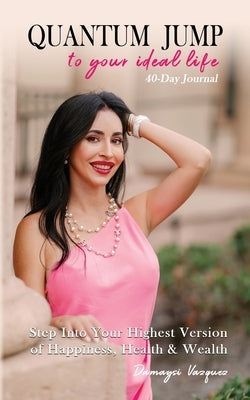 Quantum Jump to Your Ideal Life 40-Day Journal: How to Step into Your Highest Version of Happiness, Health, and Wealth by Vazquez, Damaysi