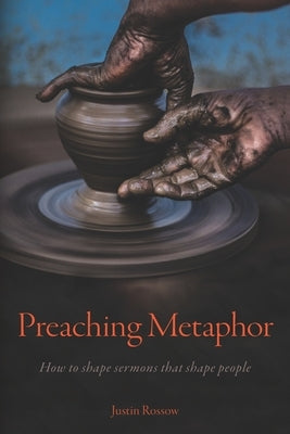 Preaching Metaphor: How to Shape Sermons that Shape People by Rossow, Justin Paul