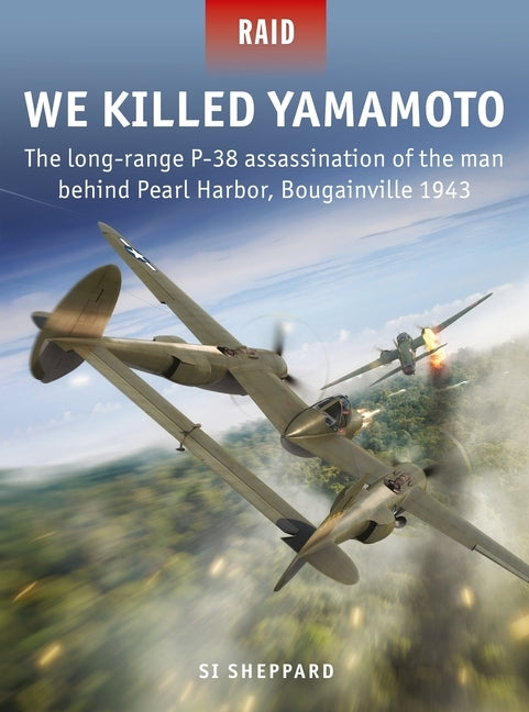 We Killed Yamamoto: The Long-Range P-38 Assassination of the Man Behind Pearl Harbor, Bougainville 1943 by Sheppard, Si