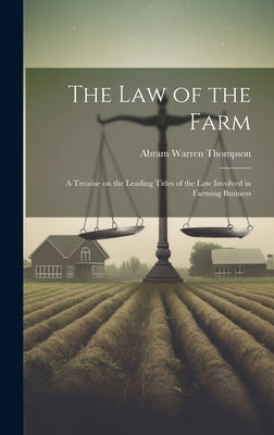 The Law of the Farm: A Treatise on the Leading Titles of the Law Involved in Farming Business by Thompson, Abram Warren