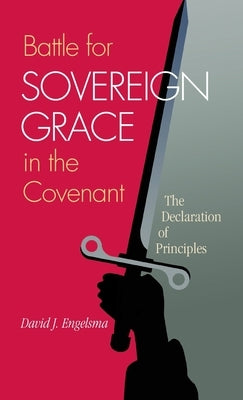Battle for Sovereign Grace in the Covenant: The Declaration of Principles by Engelsma, David J.