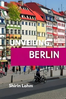 Unveiling Berlin: An Adventurer's Guide to the Heart of Germany by Lahm, Shirin