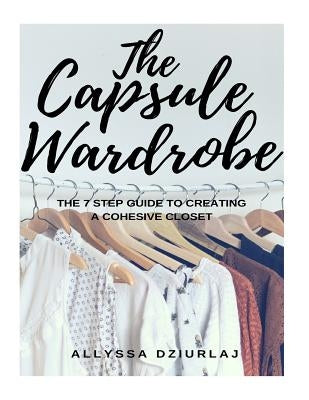 The Capsule Wardrobe: The 7 Step Guide To Creating a Cohesive Closet by Dziurlaj, Allyssa