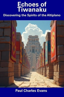 Echoes of Tiwanaku: Discovering the Spirits of the Altiplano by Evans, Paul Charles