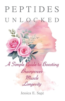 Peptides Unlocked: A Simple Guide to Boosting Brainpower, Muscle, Longevity.: Harness Peptides to Improve Hormonal Health & Manage Menopause Symptoms by Sage, Jessica E.