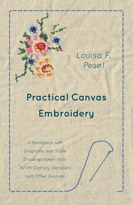 Practical Canvas Embroidery - A Handbook with Diagrams and Scale Drawings taken from XVIIth Century Samplers and Other Sources by Pesel, Louisa F.