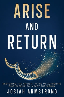 Arise And Return: Restoring the Ancient Paths of Authentic Discipleship to Impact the World. by Armstrong, Josiah