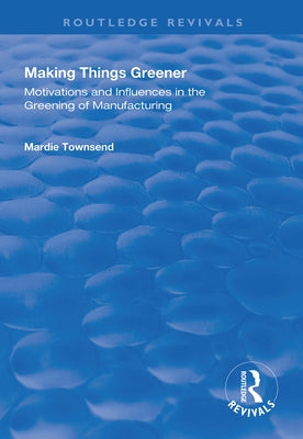 Making Things Greener: Motivations and Influences in the Greening of Manufacturing by Townsend, Mardie