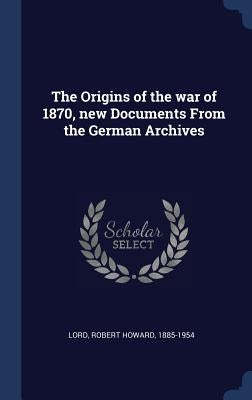 The Origins of the war of 1870, new Documents From the German Archives by Lord, Robert Howard