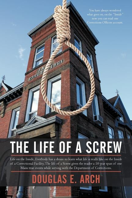 The Life of a Screw: Life on the Inside, Everbody Has a Desire to Learn What Life Is Really Like on the Inside of a Correctional Facility, by Arch, Douglas E.
