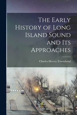 The Early History of Long Island Sound and its Approaches by Townshend, Charles Hervey 1833- [Fro