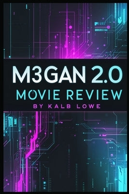 M3GAN 2.0 Movie Review: The Ultimate Guide to the Sci-Fi Horror Sequel, Its Plot, Themes, Characters, and Behind-the-Scenes Insights by Lowe, Kalb