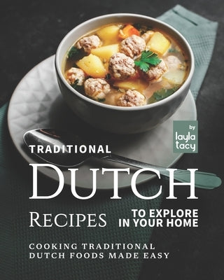 Traditional Dutch Recipes to Explore in Your Home: Cooking Traditional Dutch Foods Made Easy by Tacy, Layla