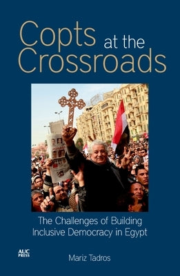 Copts at the Crossroads: The Challenges of Building Inclusive Democracy in Egypt by Tadros, Mariz