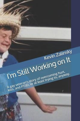 I'm Still Working on It: A gay veteran's story of overcoming hurt, loss, and PTSD, or at least trying to, anyway. by Zalinsky, Kevin