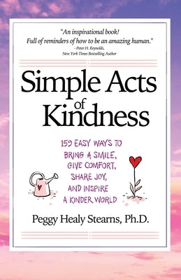 Simple Acts of Kindness: 159 Easy Ways to Bring a Smile, Give Comfort, Share Joy, and Inspire a Kinder World by Stearns, Peggy Healy