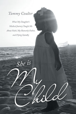 She Is My Child: What My Daughter's Medical Journey Taught Me About Faith, My Heavenly Father, and Flying Standby by Coulter, Tammy