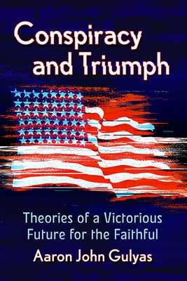Conspiracy and Triumph: Theories of a Victorious Future for the Faithful by Gulyas, Aaron John