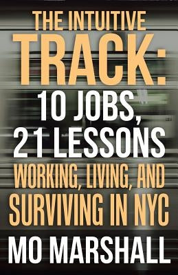 The Intuitive Track: 10 Jobs, 21 Lessons: Working, Living, and Surviving in Nyc by Marshall, Mo