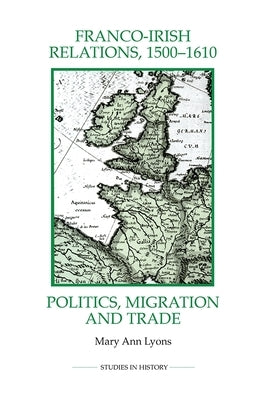 Franco-Irish Relations, 1500-1610: Politics, Migration and Trade by Lyons, Mary Ann
