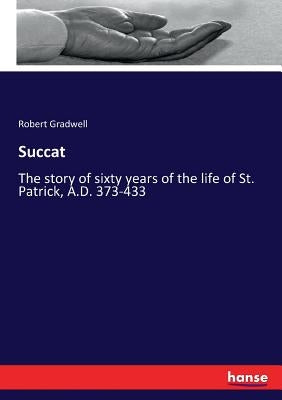 Succat: The story of sixty years of the life of St. Patrick, A.D. 373-433 by Gradwell, Robert
