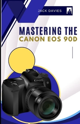 Mastering the Canon EOS 90D: Everything You Need to Know to Snap Like a Pro by Davies, Jack
