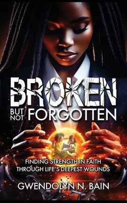 Broken But Not Forgotten: Finding Strength in Faith Through Life's Deepest Wounds by Bain, Gwendolyn N.