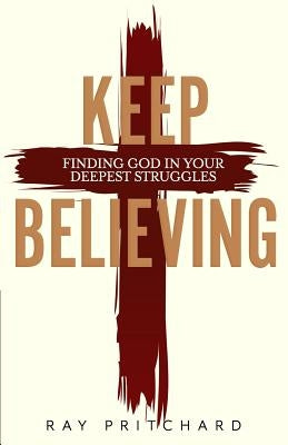 Keep Believing: Finding God in Your Deepest Struggles (2019 Edition) by Pritchard, Ray
