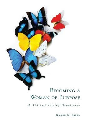 Becoming a Woman of Purpose: A Thirty-One Day Devotional by Kilby, Karen R.