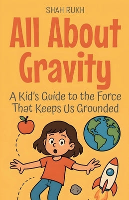 All About Gravity: A Kid's Guide to the Force That Keeps Us Grounded by Rukh, Shah